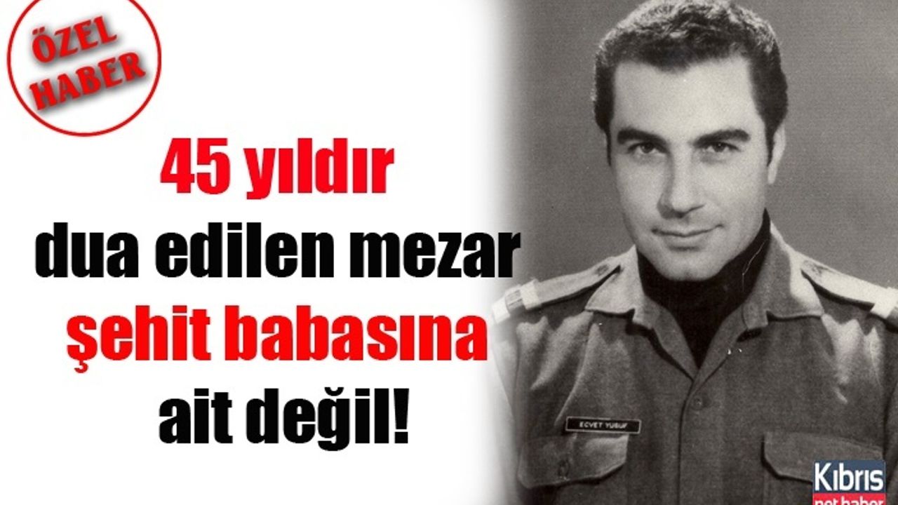 45 yıldır dua edilen mezar şehit babasına ait değil