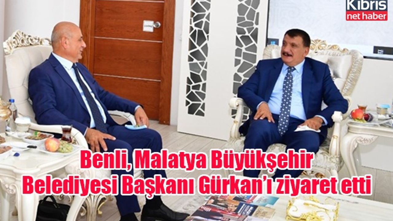 Benli, Malatya Büyükşehir Belediyesi Başkanı Gürkan’ı ziyaret etti