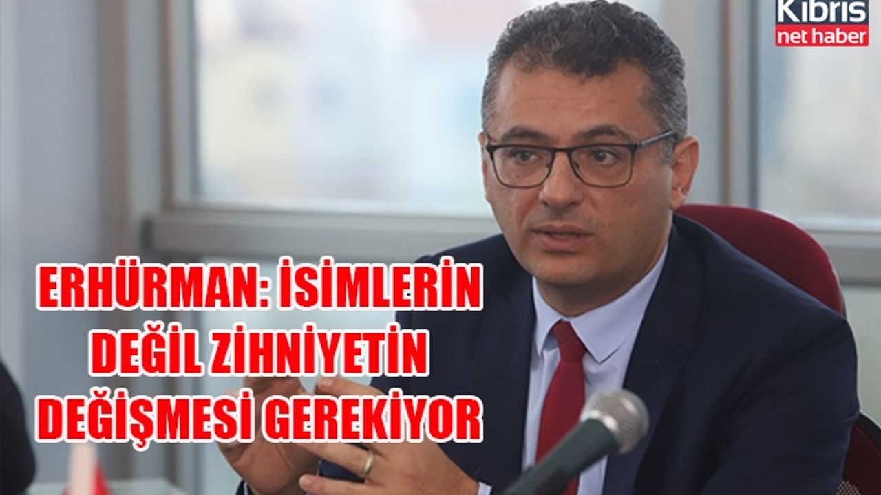 Erhürman: İsimlerin değil zihniyetin değişmesi gerekiyor