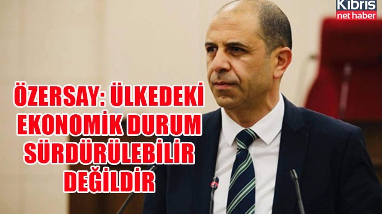 Özersay: Ülkedeki ekonomik durum sürdürülebilir değildir