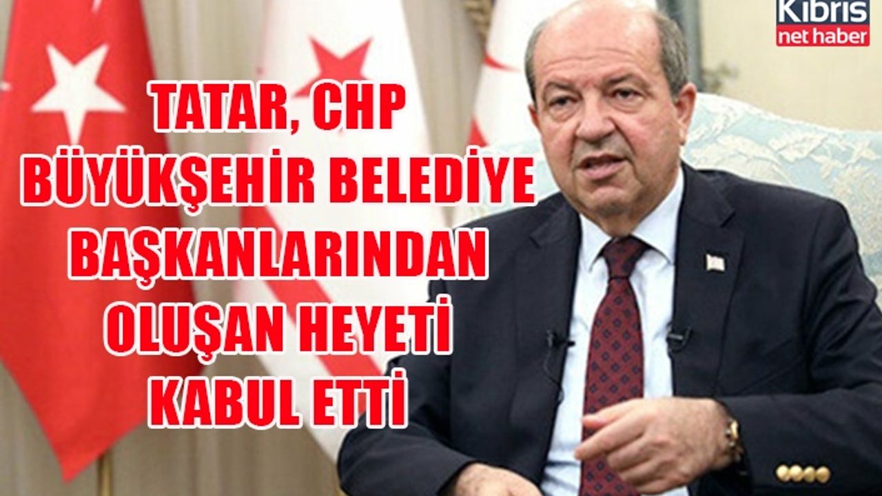 Tatar, CHP Büyükşehir Belediye başkanlarından oluşan heyeti kabul etti