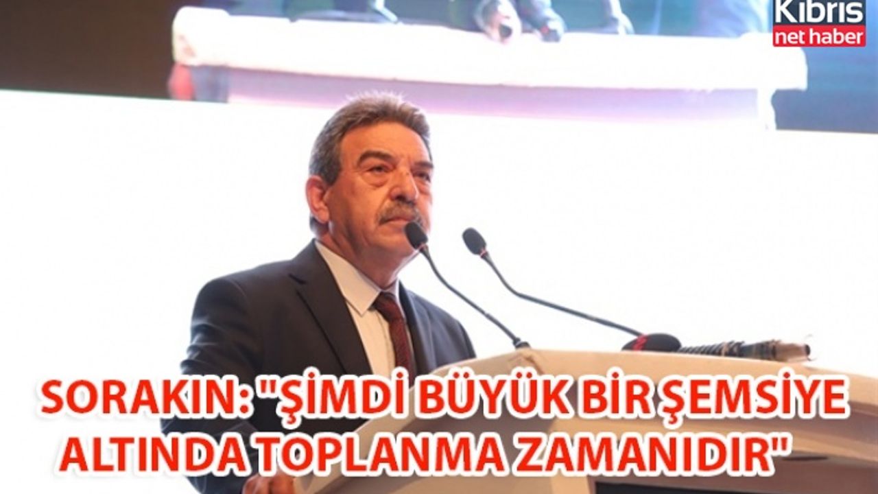 SORAKIN: "ŞİMDİ BÜYÜK BİR ŞEMSİYE ALTINDA TOPLANMA ZAMANIDIR"