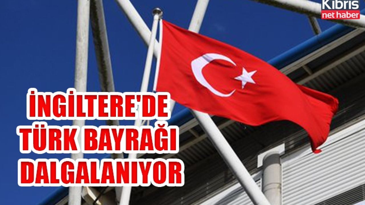İngiltere'de Türk Bayrağı dalgalanıyor