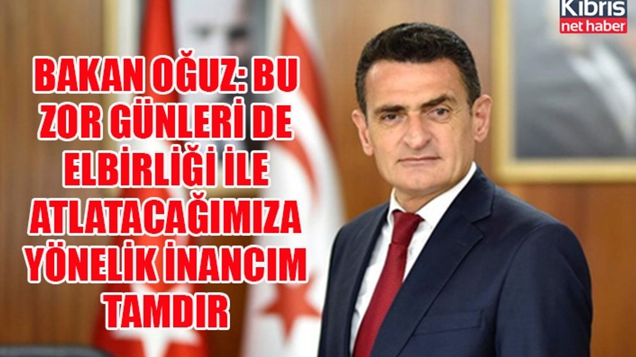Bakan Oğuz: Bu zor günleri de elbirliği ile atlatacağımıza yönelik inancım tamdır