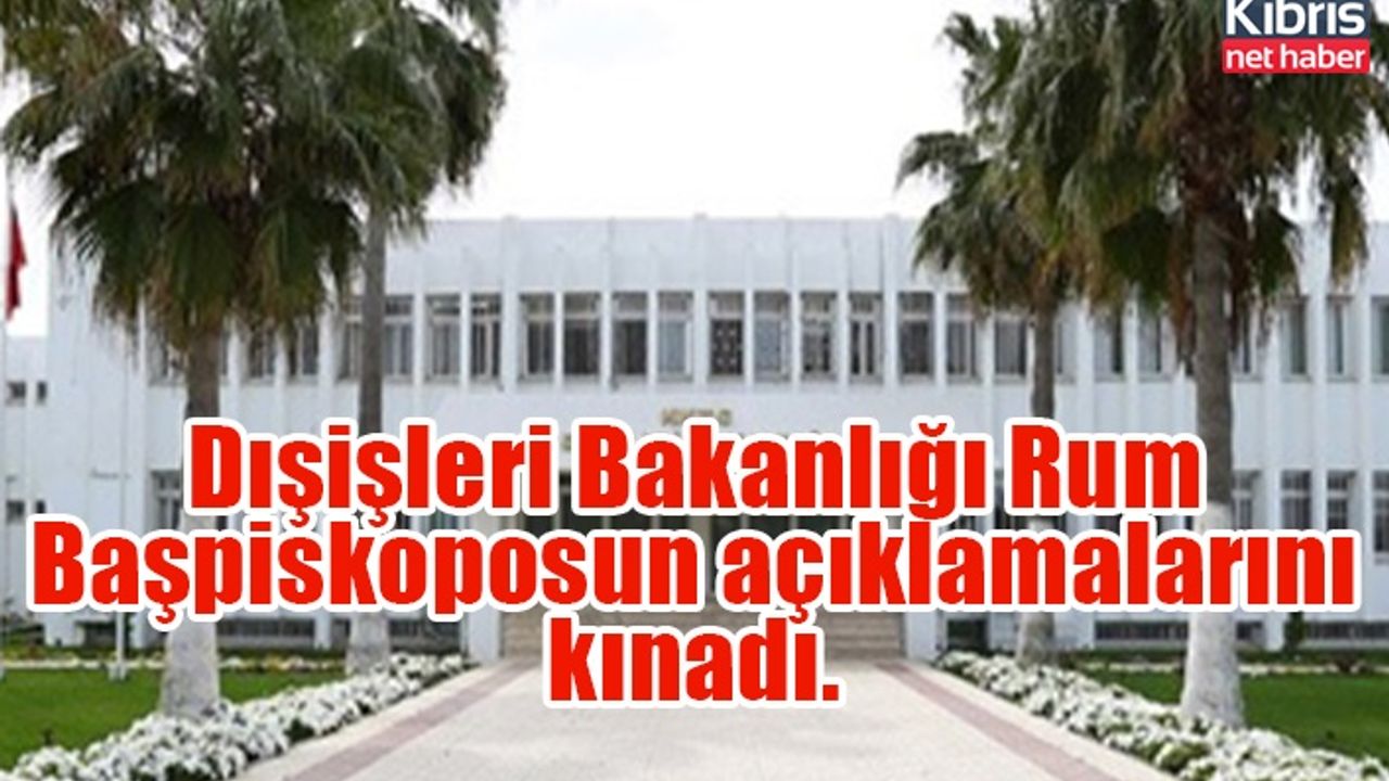 Dışişleri Bakanlığı Rum Başpiskoposun açıklamalarını kınadı.