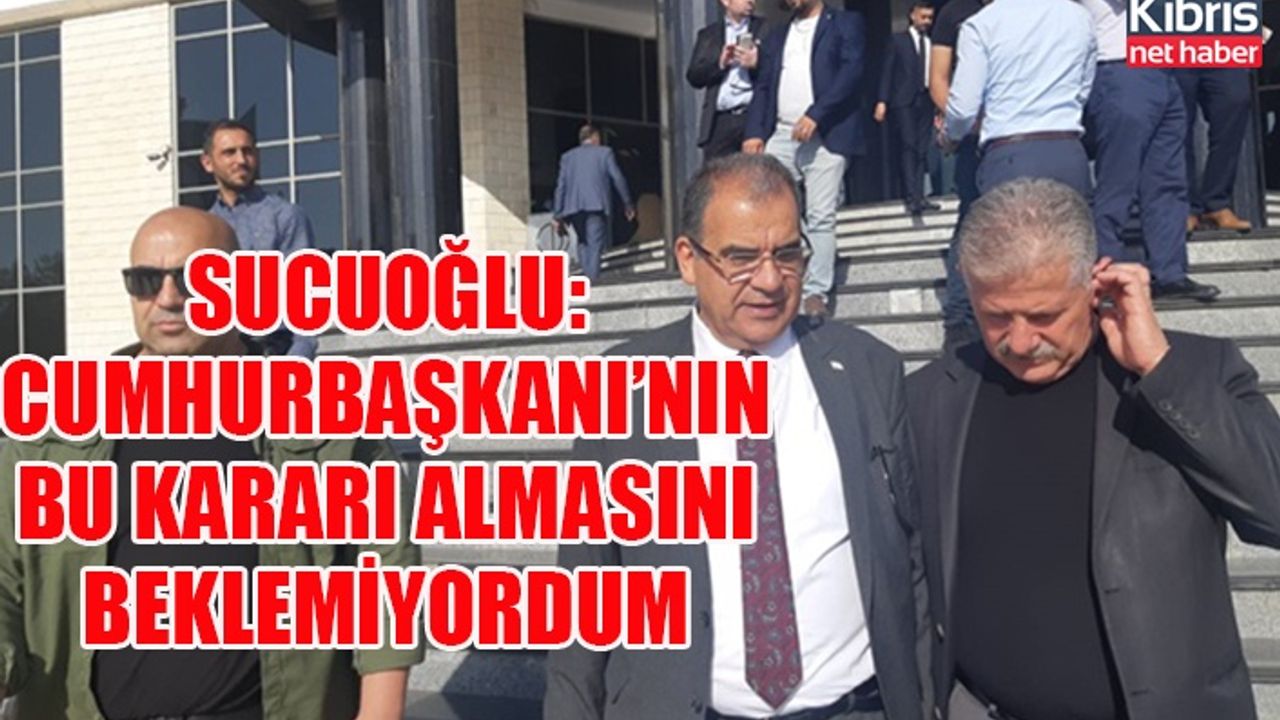 Sucuoğlu: Cumhurbaşkanı’nın bu kararı almasını beklemiyordum