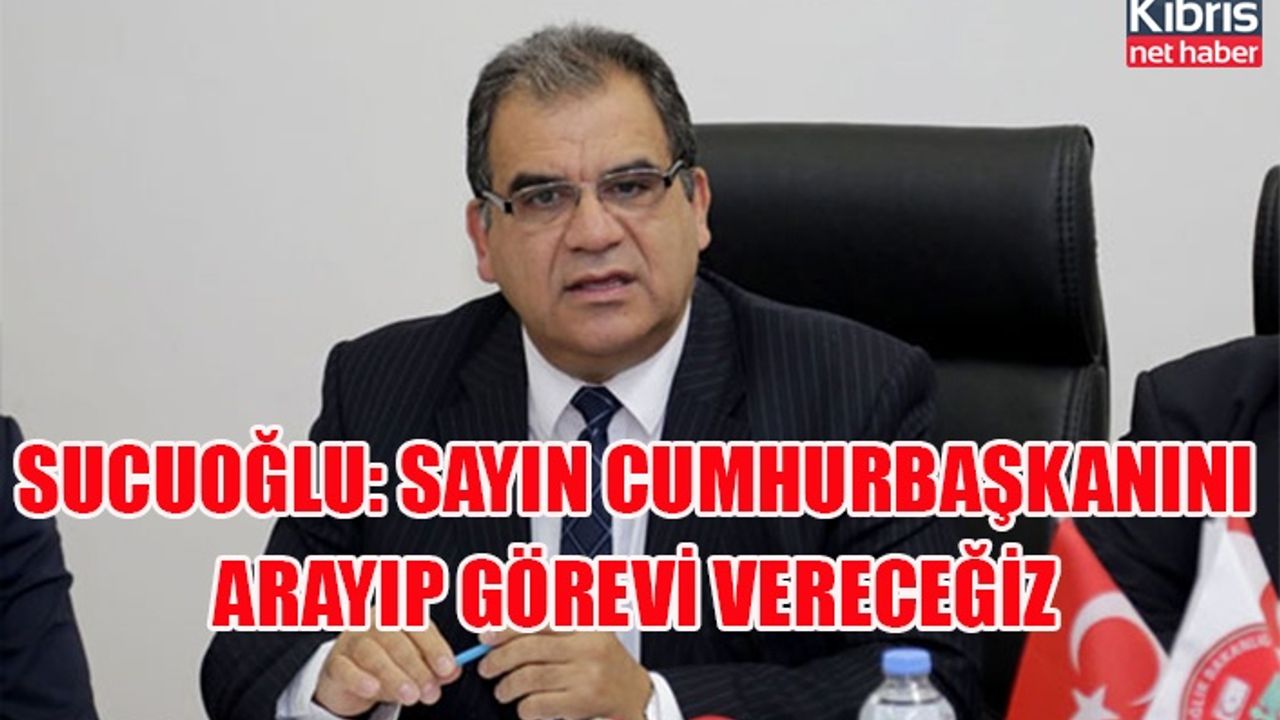 Sucuoğlu: Sayın Cumhurbaşkanını arayıp görevi vereceğiz