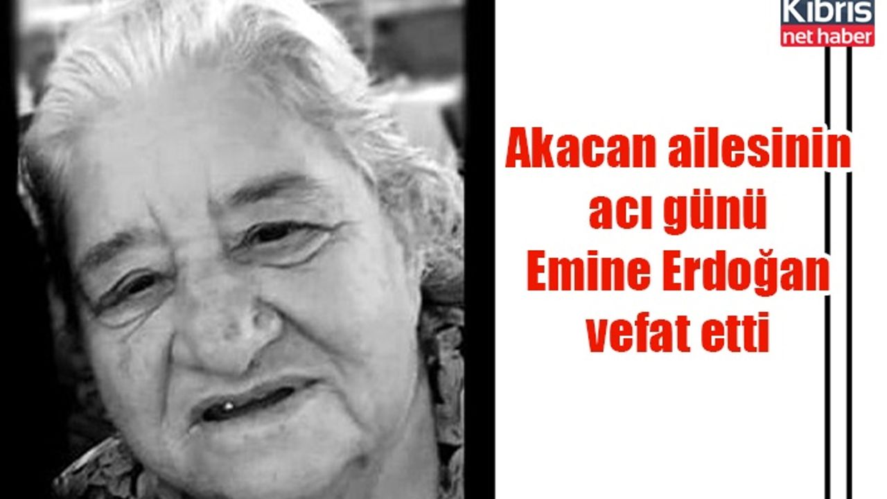 Akacan ailesinin acı günü Emine Erdoğan vefat etti