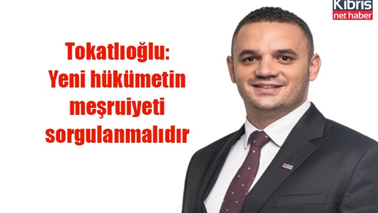 Tokatlıoğlu: Yeni hükümetin meşruiyeti sorgulanmalıdır