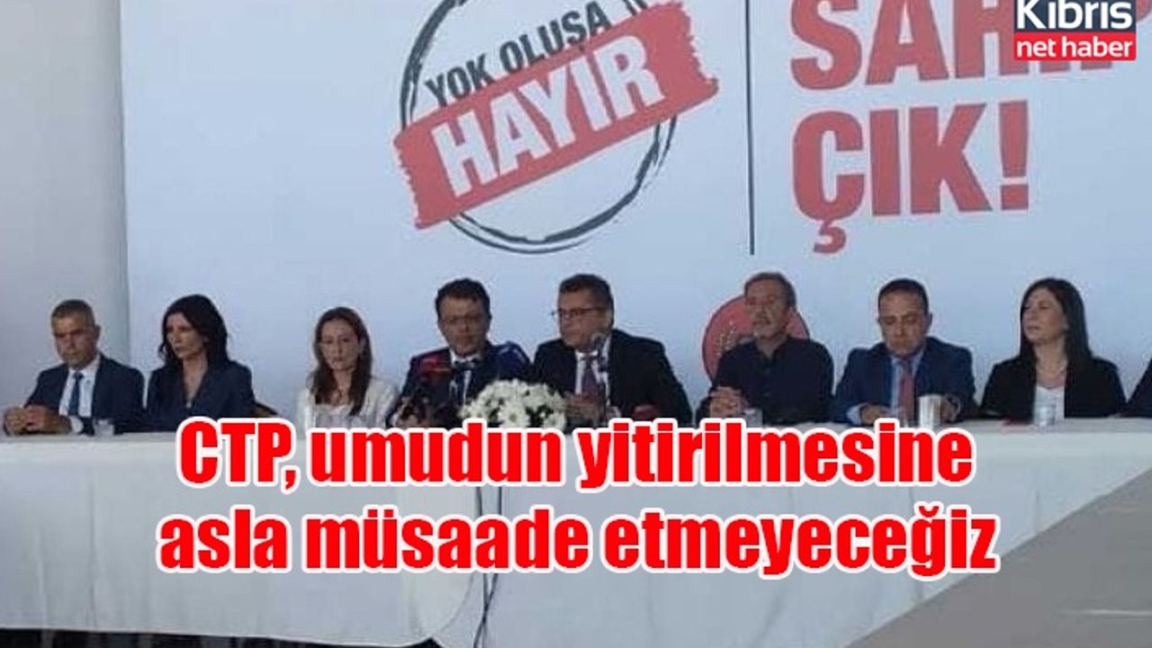 CTP, umudun yitirilmesine asla müsaade etmeyeceğiz
