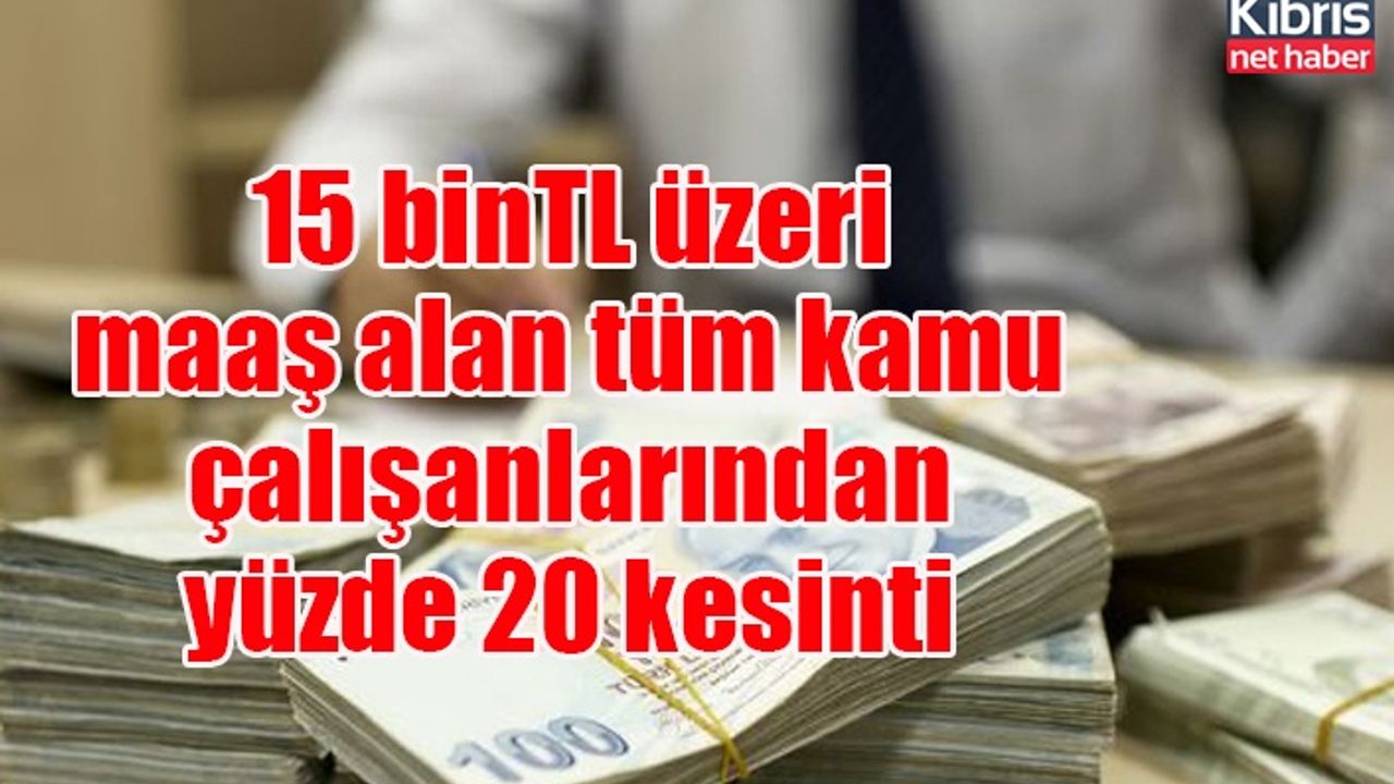15 binTL üzeri maaş alan tüm kamu çalışanlarından yüzde 20 kesinti