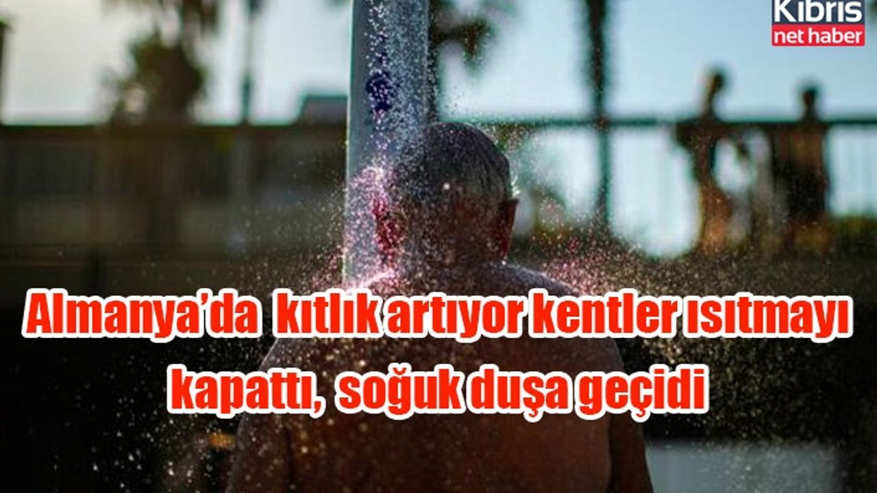 Almanya’da  kıtlık artıyor kentler ısıtmayı kapattı,  soğuk duşa geçidi