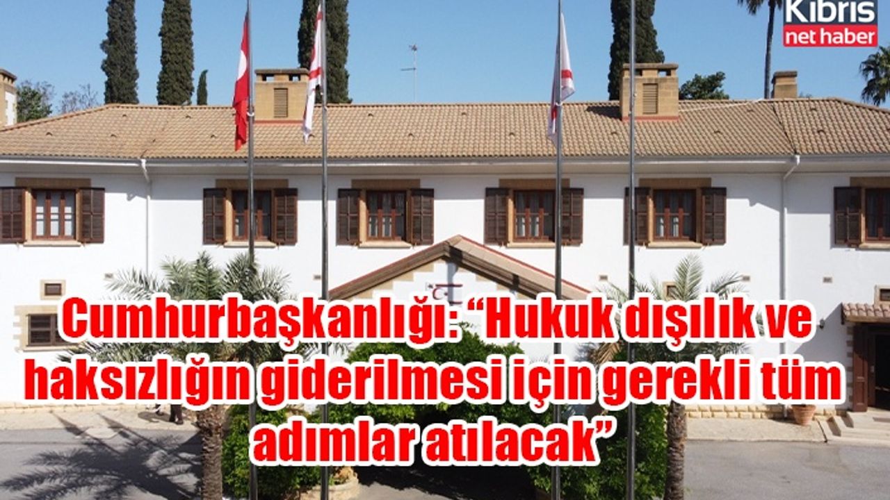 Cumhurbaşkanlığı: “Hukuk dışılık ve haksızlığın giderilmesi için gerekli tüm adımlar atılacak”