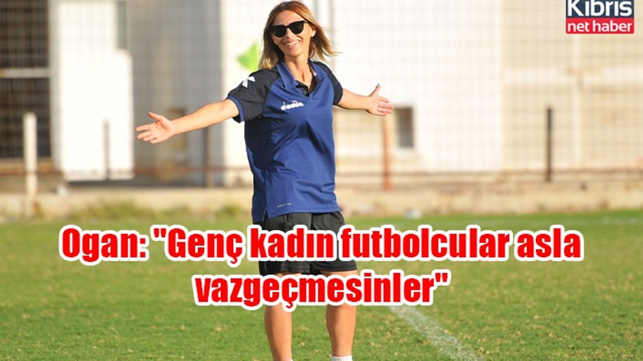 Ogan: "Genç kadın futbolcular asla vazgeçmesinler"