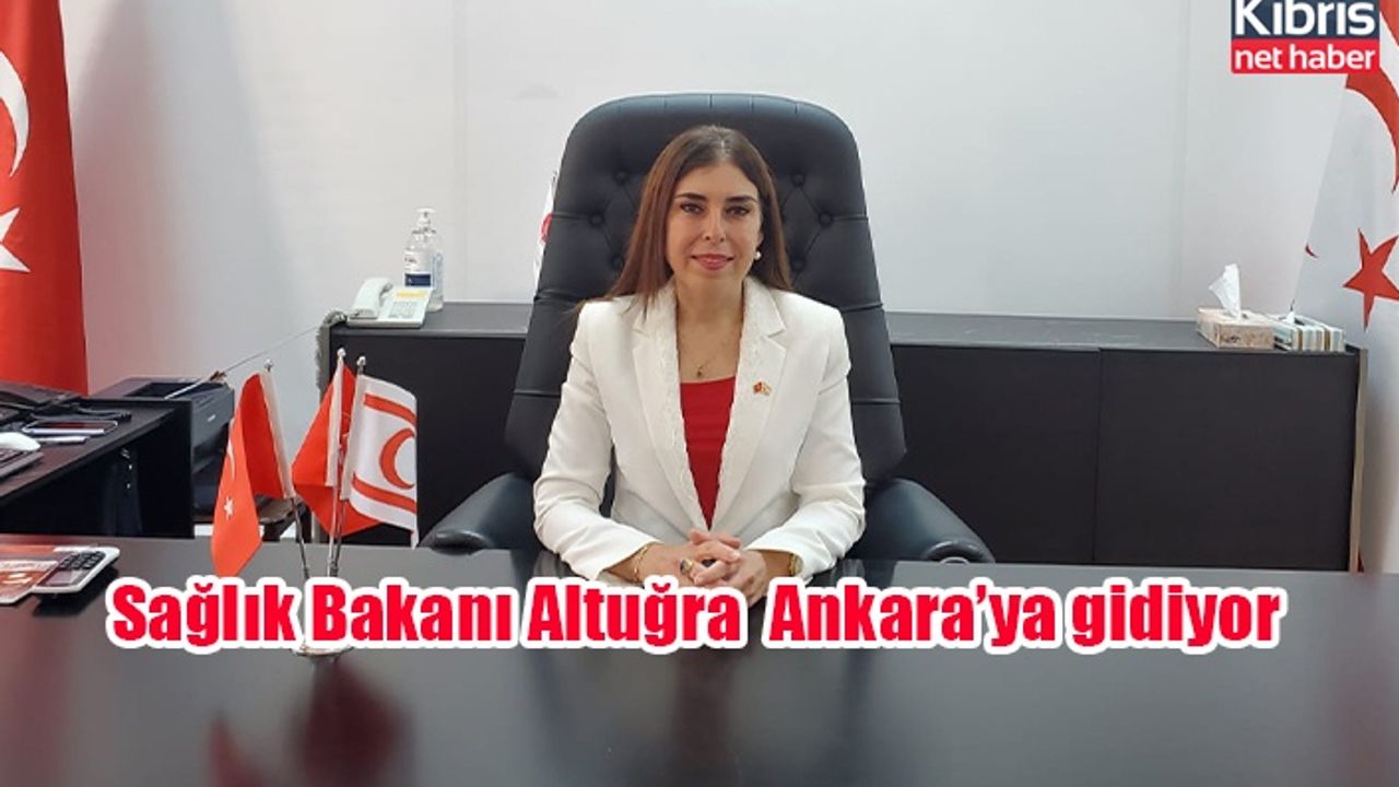 Sağlık Bakanı Altuğra  Ankara’ya gidiyor