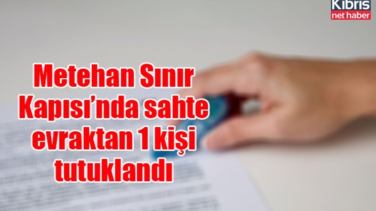 Metehan Sınır Kapısı’nda sahte evraktan 1 kişi tutuklandı