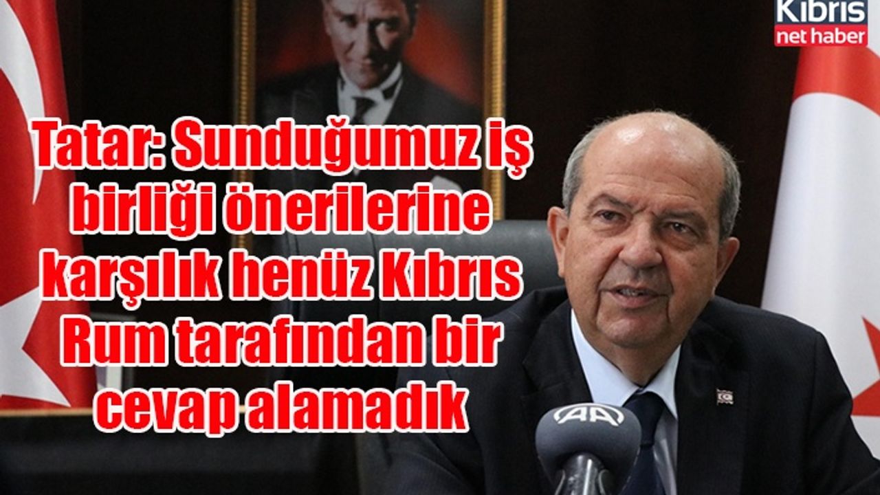 Tatar: Sunduğumuz iş birliği önerilerine karşılık henüz Kıbrıs Rum tarafından bir cevap alamadık