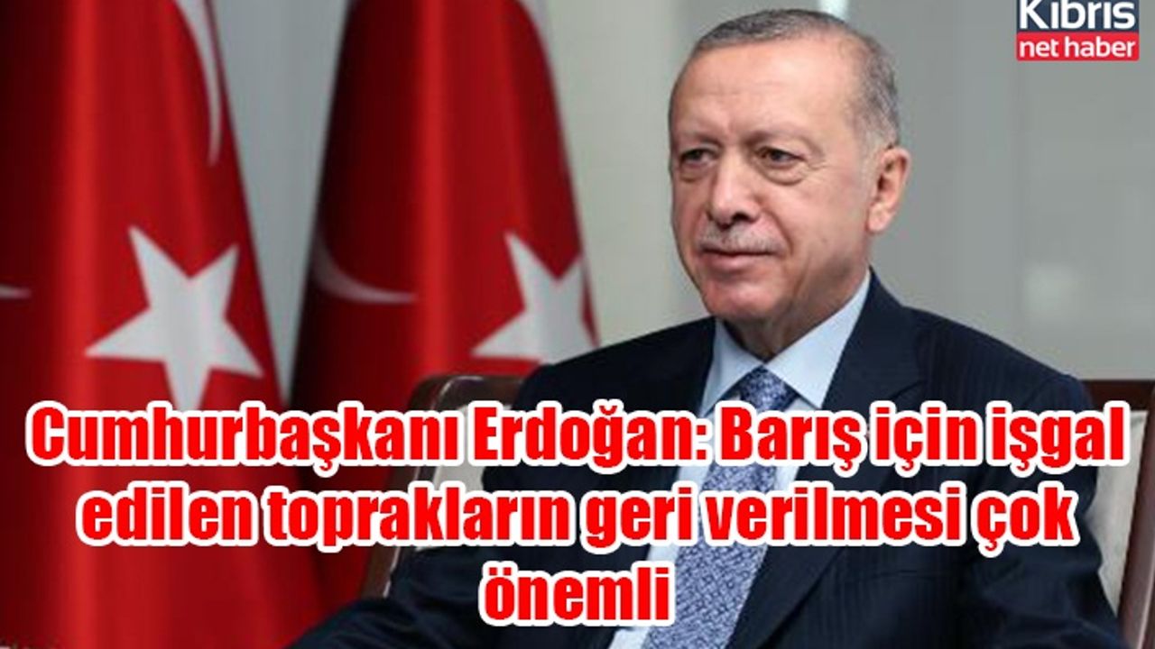 Cumhurbaşkanı Erdoğan: Barış için işgal edilen toprakların geri verilmesi çok önemli