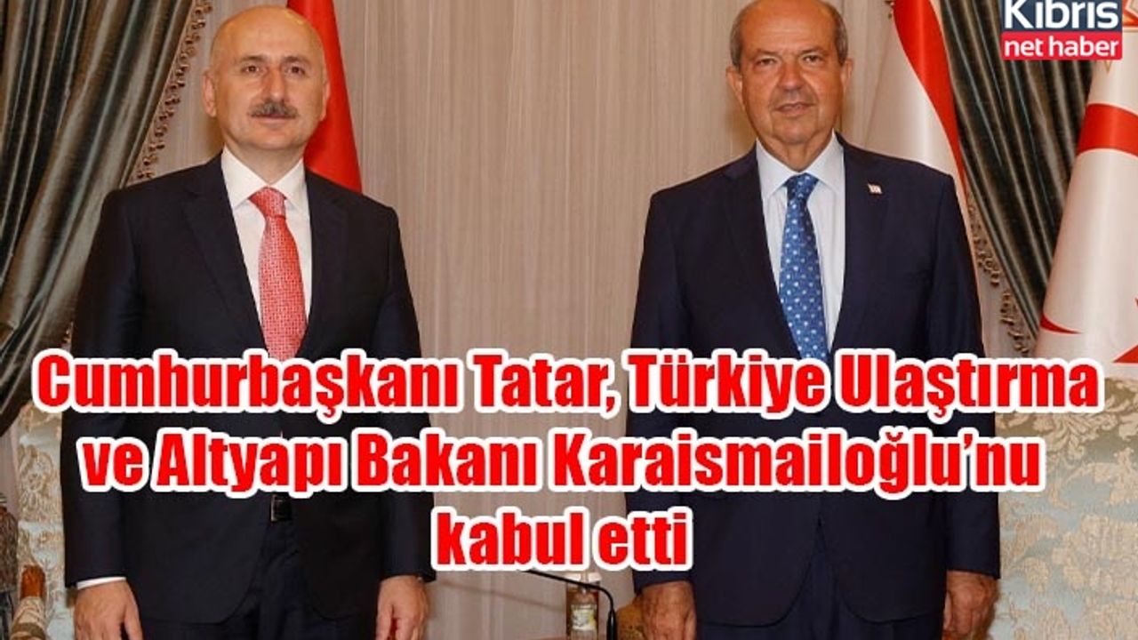Cumhurbaşkanı Tatar, Türkiye Ulaştırma ve Altyapı Bakanı Karaismailoğlu’nu kabul etti