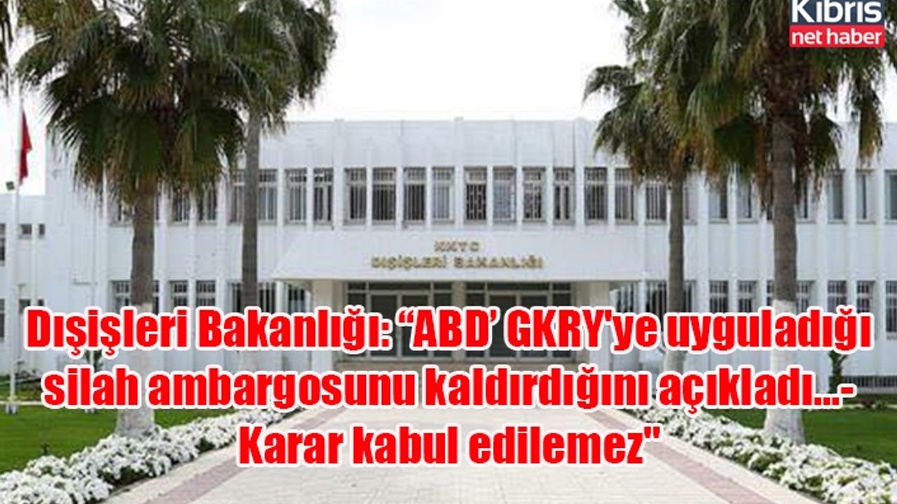 Dışişleri Bakanlığı: “ABD’ GKRY'ye uyguladığı silah ambargosunu kaldırdığını açıkladı...Karar kabul edilemez"