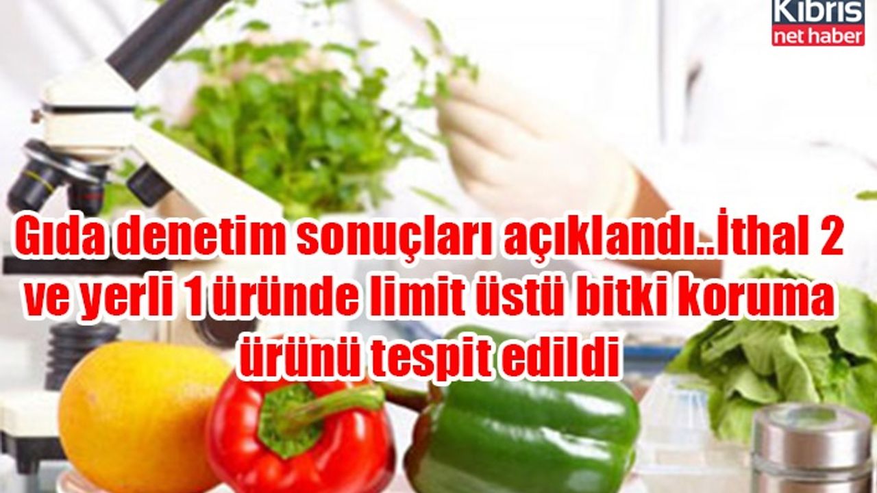 Gıda denetim sonuçları açıklandı..İthal 2 ve yerli 1 üründe limit üstü bitki koruma ürünü tespit edildi