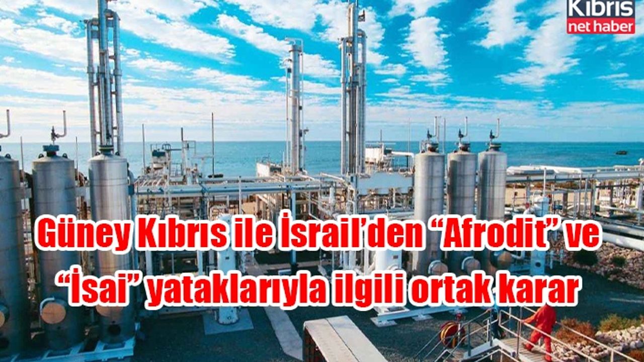 Güney Kıbrıs ile İsrail’den “Afrodit” ve “İsai” yataklarıyla ilgili ortak karar