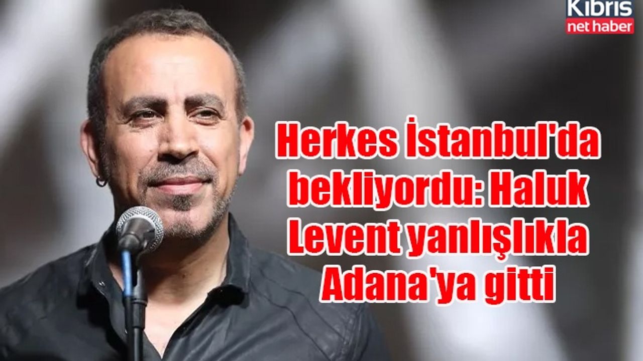Herkes İstanbul'da bekliyordu: Haluk Levent yanlışlıkla Adana'ya gitti