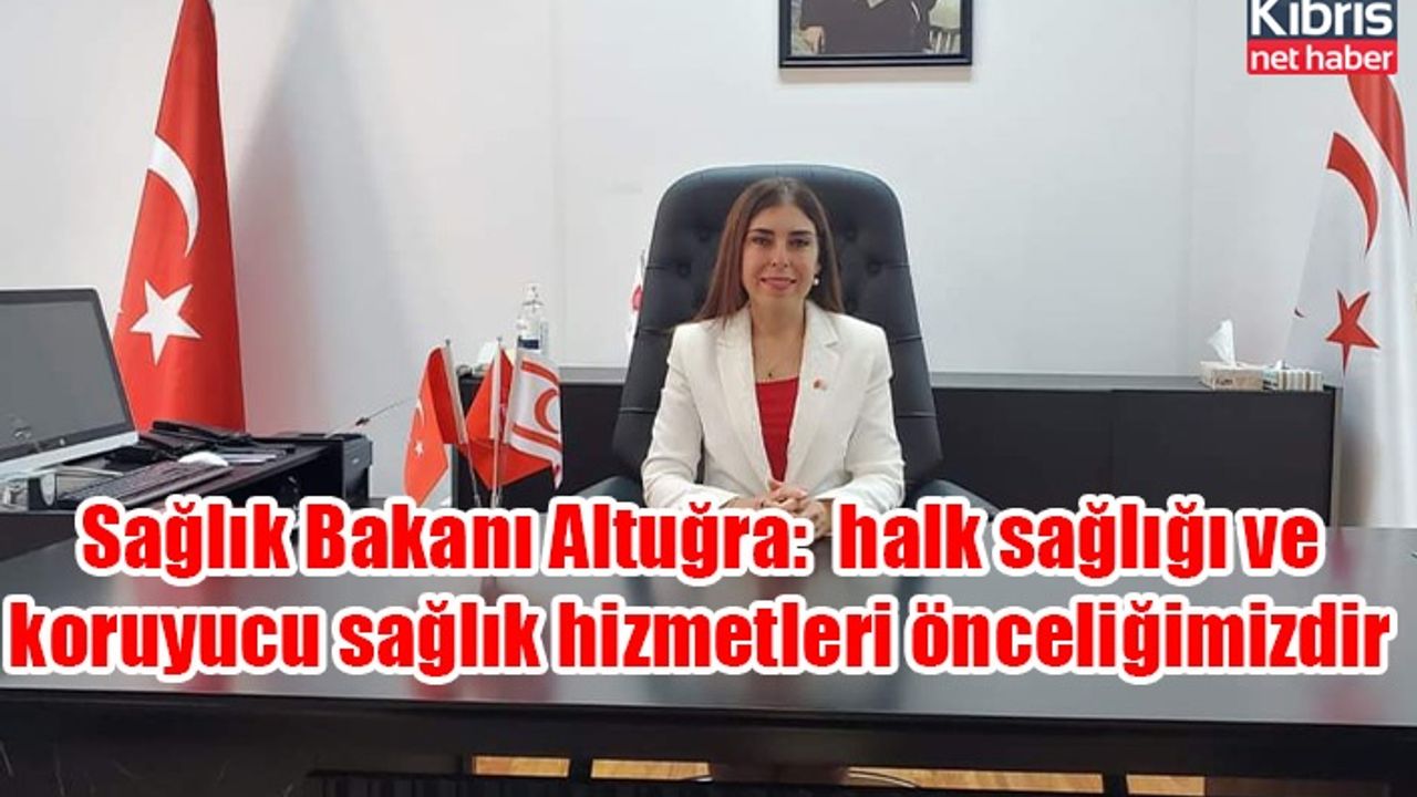Sağlık Bakanı Altuğra: “Halk sağlığı ve koruyucu sağlık hizmetleri önceliğimizdir "