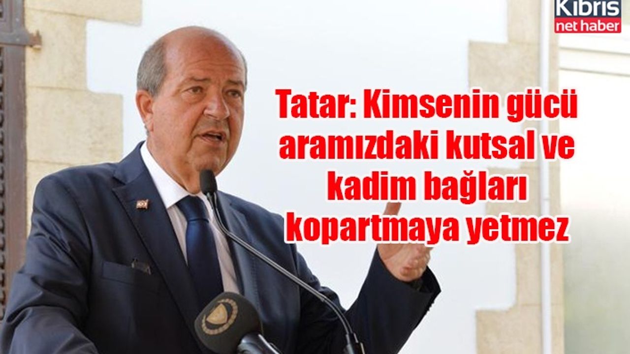 Tatar: Kimsenin gücü aramızdaki kutsal ve kadim bağları kopartmaya yetmez