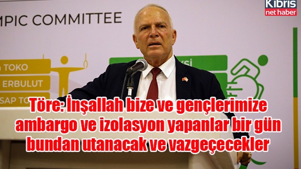 Töre: İnşallah bize ve gençlerimize ambargo ve izolasyon yapanlar bir gün bundan utanacak ve vazgeçecekler