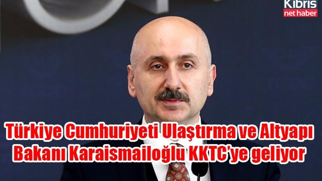 Türkiye Cumhuriyeti Ulaştırma ve Altyapı Bakanı Karaismailoğlu KKTC’ye geliyor