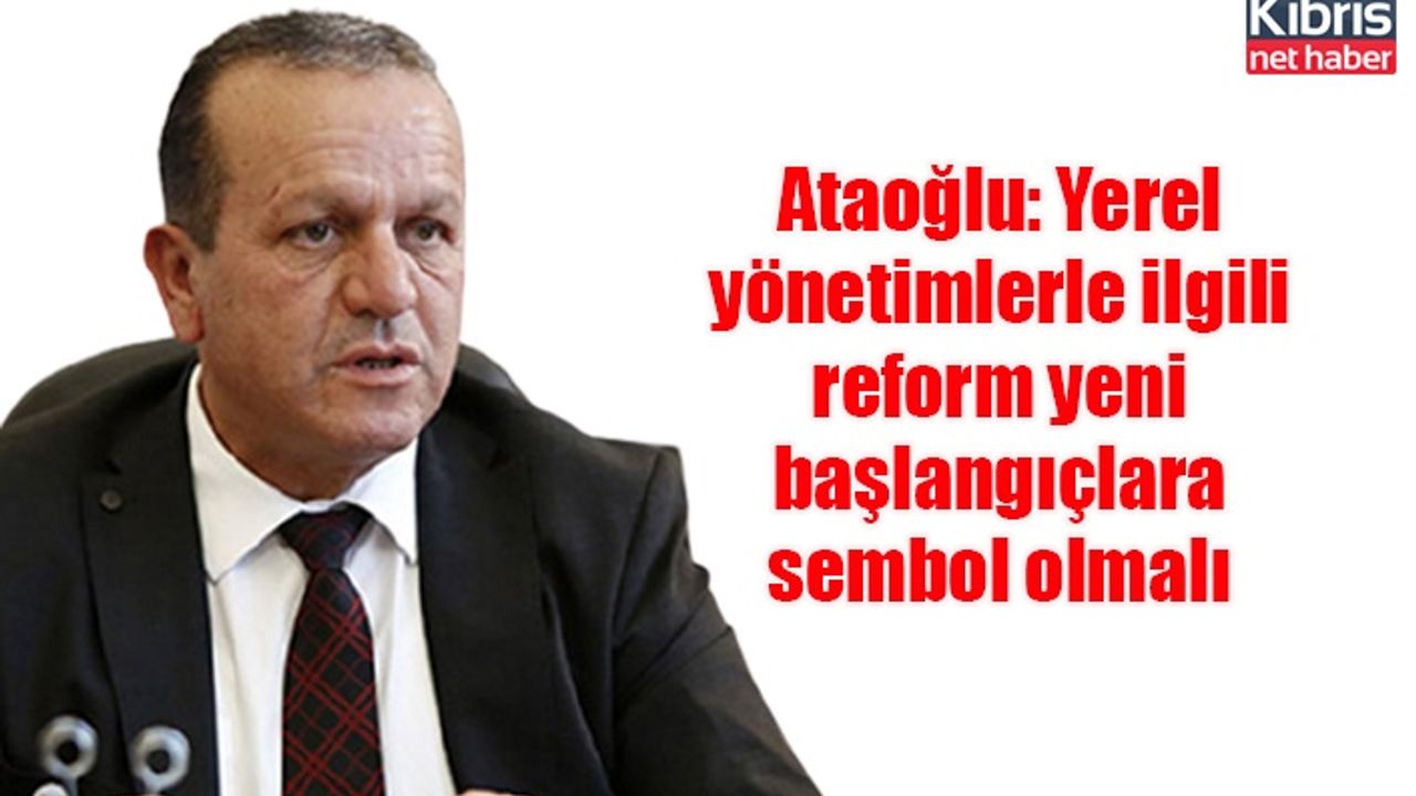 Ataoğlu: Yerel yönetimlerle ilgili reform yeni başlangıçlara sembol olmalı