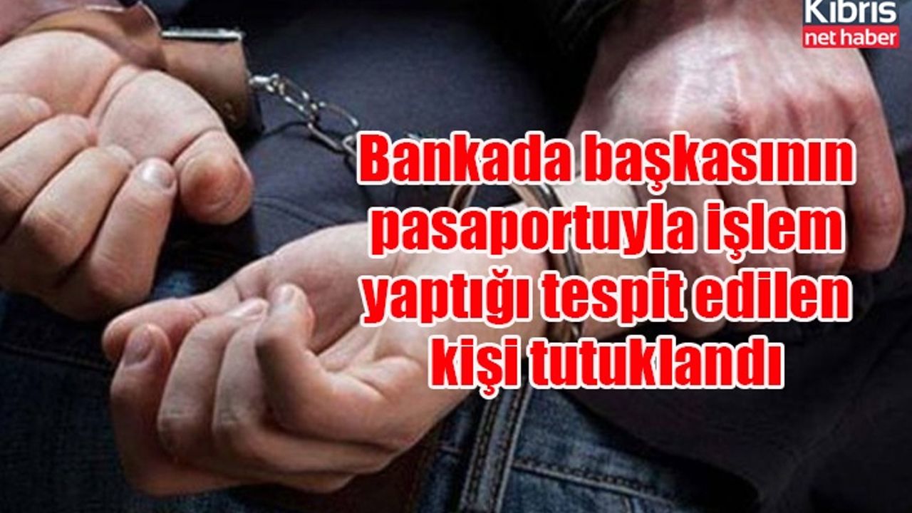 Bankada başkasının pasaportuyla işlem yaptığı tespit edilen kişi tutuklandı