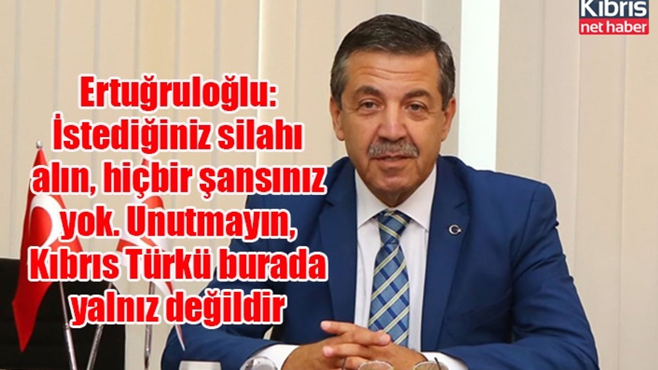 Ertuğruloğlu: İstediğiniz silahı alın, hiçbir şansınız yok. Unutmayın, Kıbrıs Türkü burada yalnız değildir