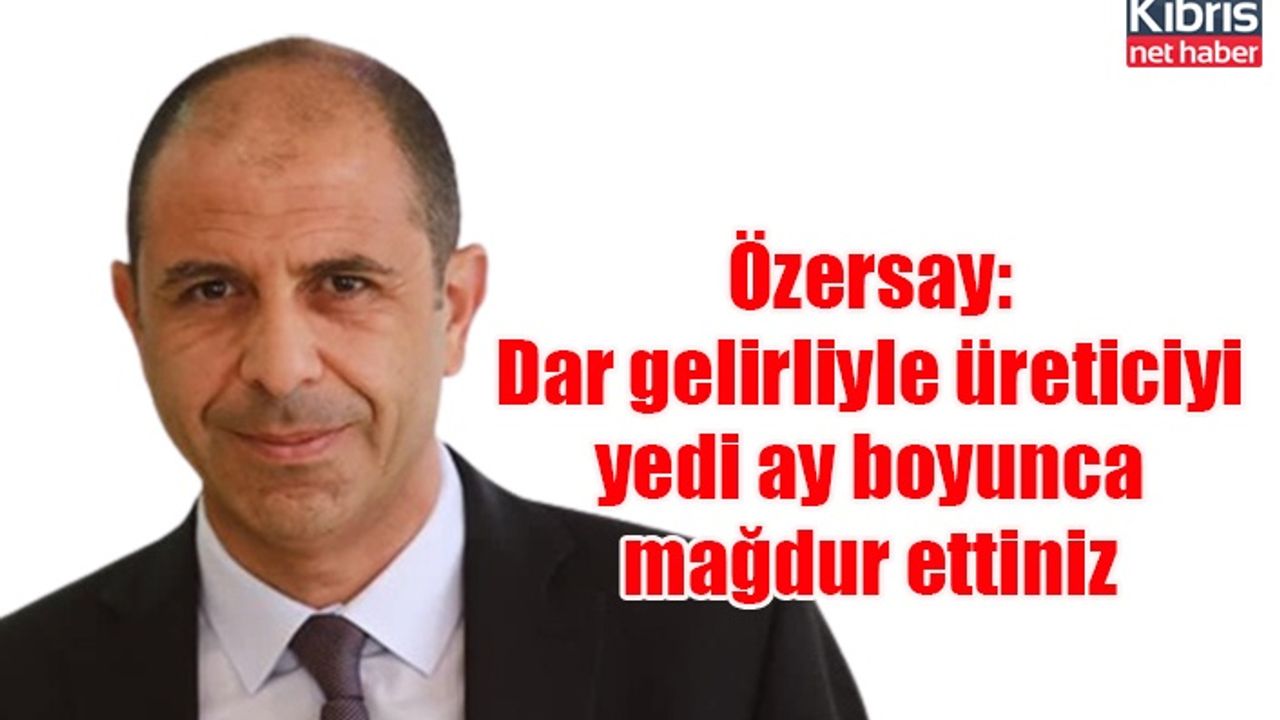 Özersay: Dar gelirliyle üreticiyi yedi ay boyunca mağdur ettiniz