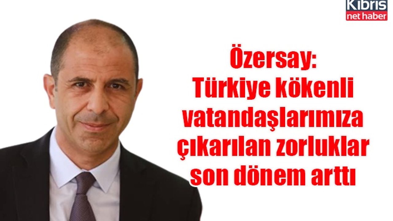 Özersay: Türkiye kökenli vatandaşlarımıza çıkarılan zorluklar son dönem arttı