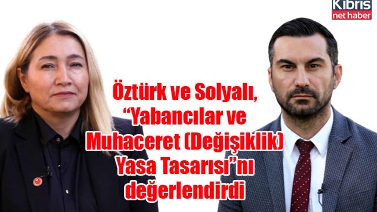 Öztürk ve Solyalı, “Yabancılar ve Muhaceret (Değişiklik) Yasa Tasarısı”nı değerlendirdi