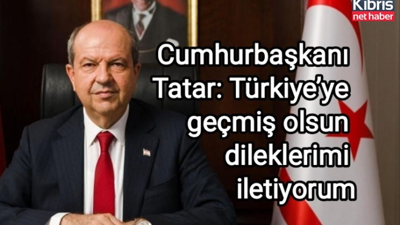 Cumhurbaşkanı Tatar: Türkiye’ye geçmiş olsun dileklerimi iletiyorum