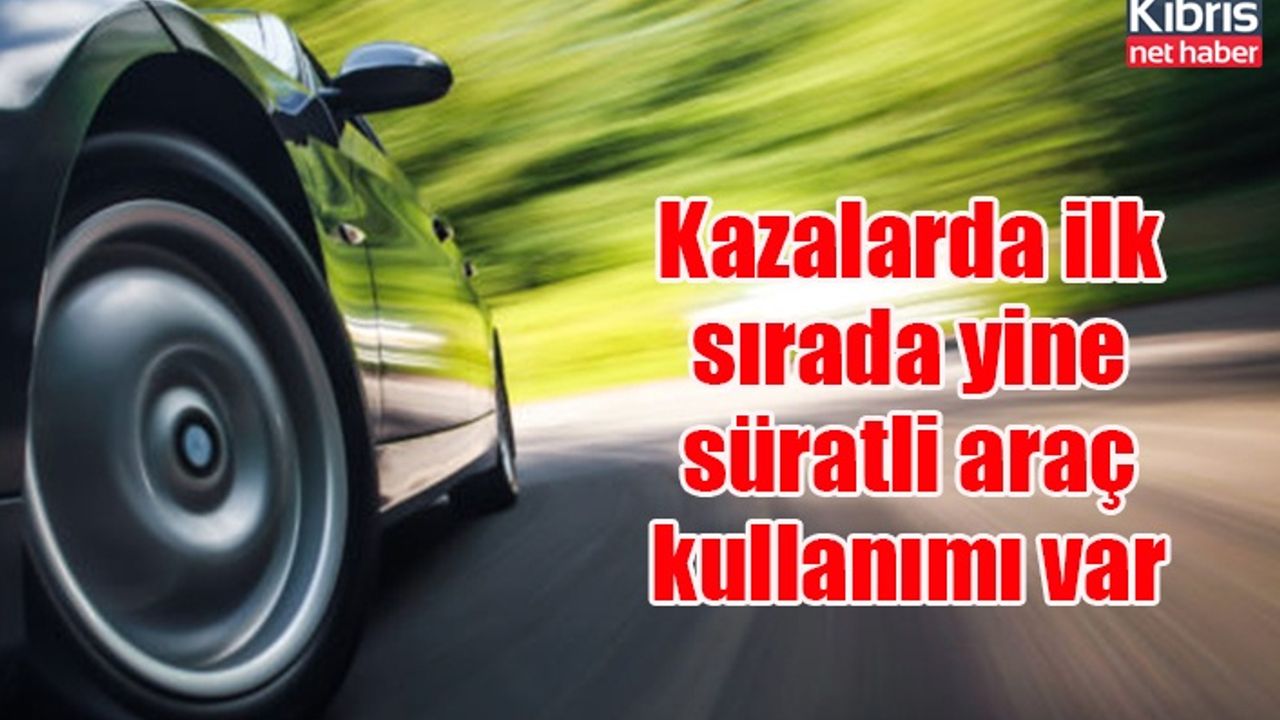 Kazalarda ilk sırada yine süratli araç kullanımı var