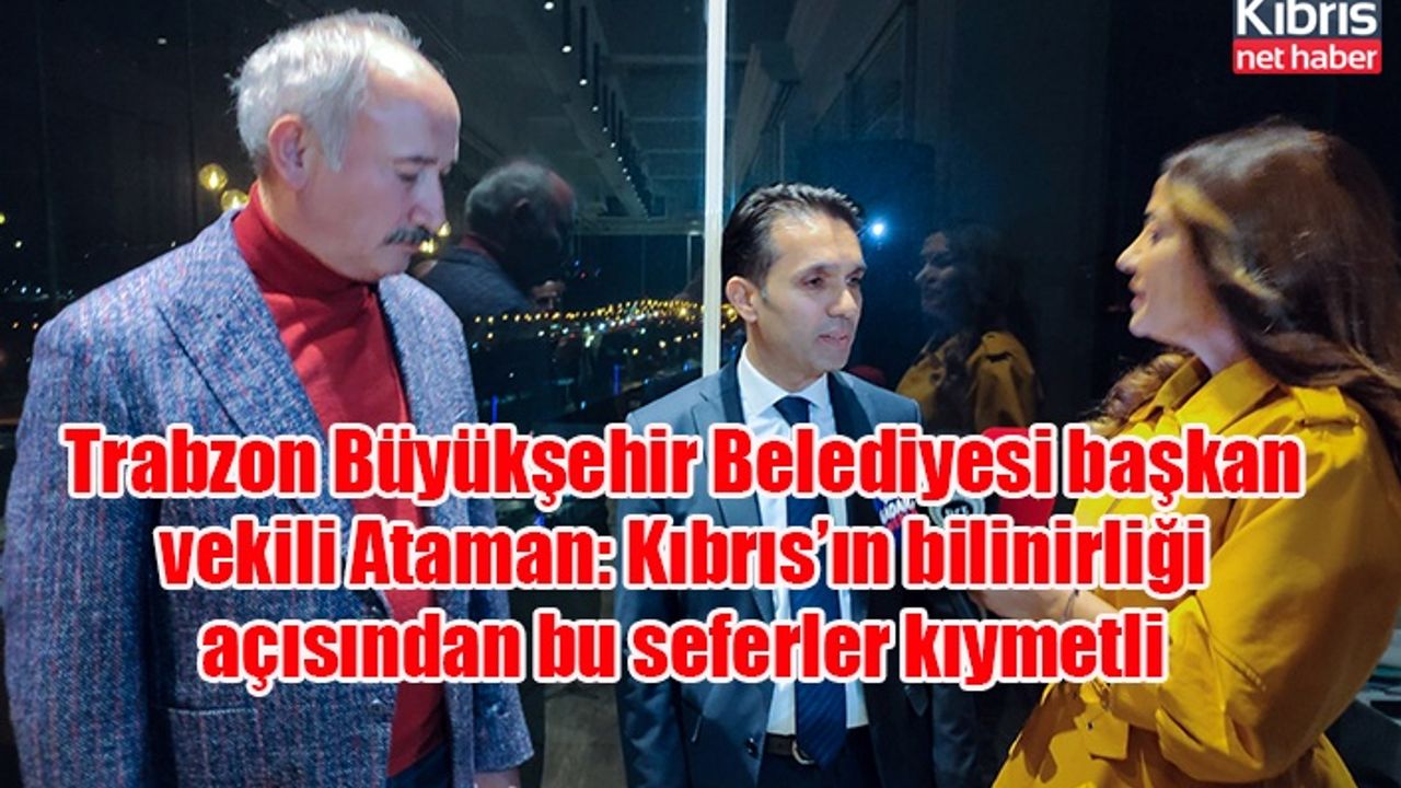 Trabzon Büyükşehir Belediyesi başkan vekili Ataman: Kıbrıs’ın bilinirliği açısından bu seferler kıymetli