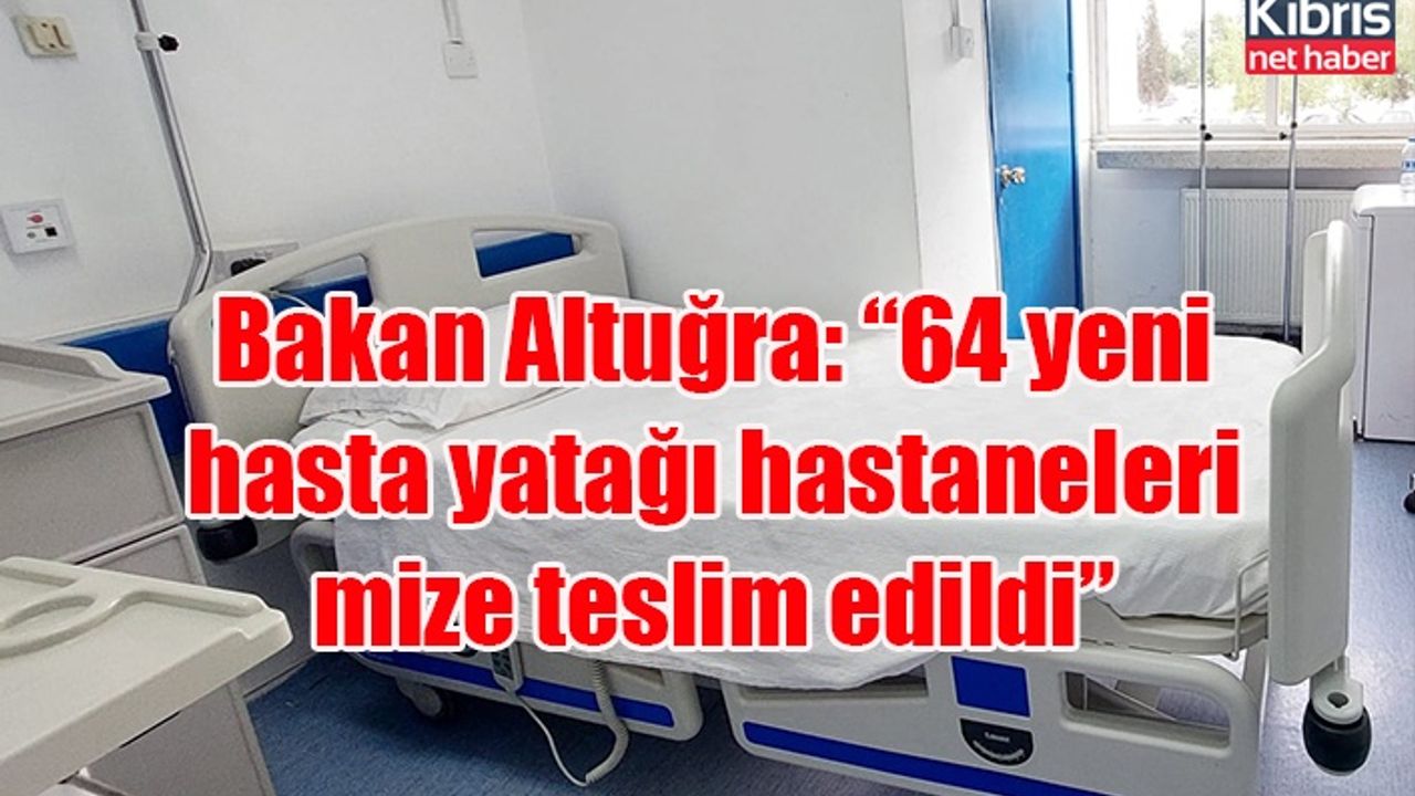 Bakan Altuğra: “64 yeni hasta yatağı hastanelerimize teslim edildi”