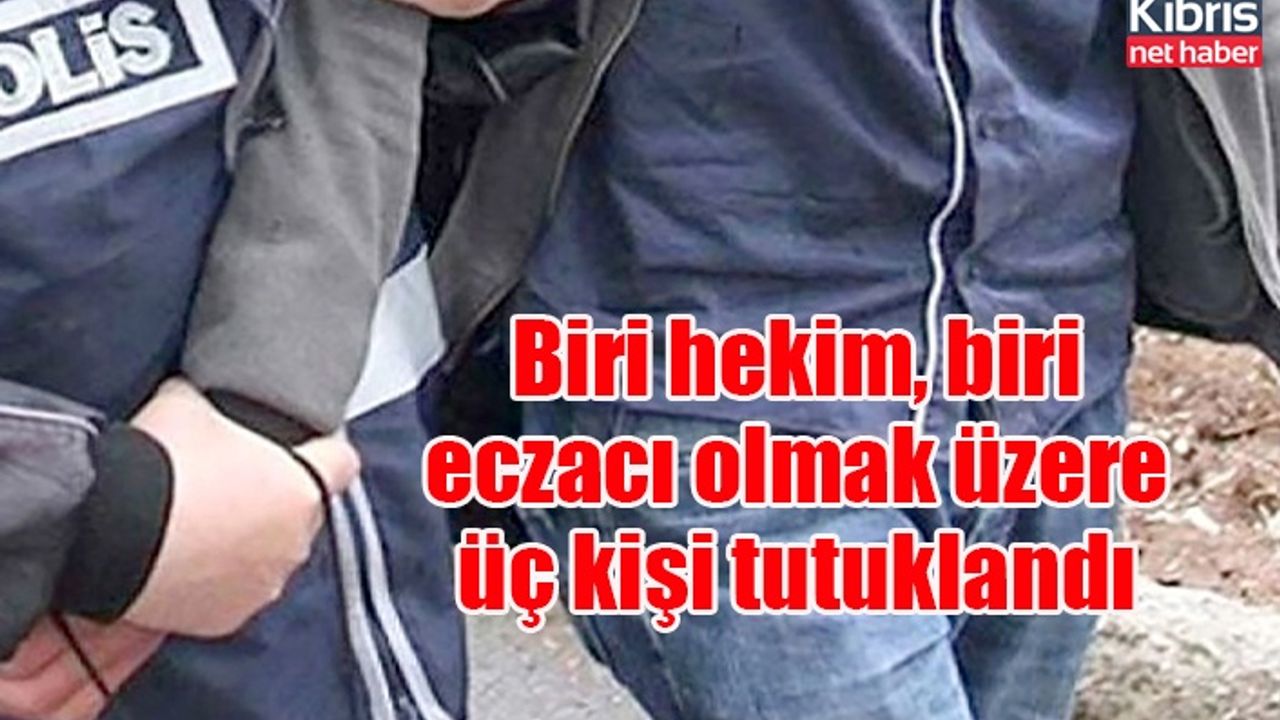 Biri hekim, biri eczacı olmak üzere üç kişi tutuklandı