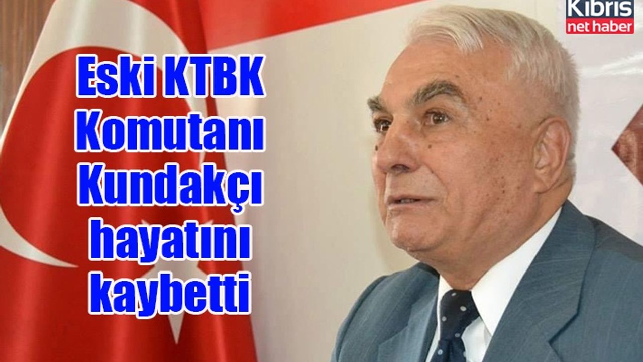 Eski KTBK Komutanı Kundakçı hayatını kaybetti