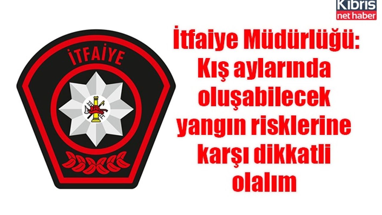 İtfaiye Müdürlüğü: Kış aylarında oluşabilecek yangın risklerine karşı dikkatli olalım