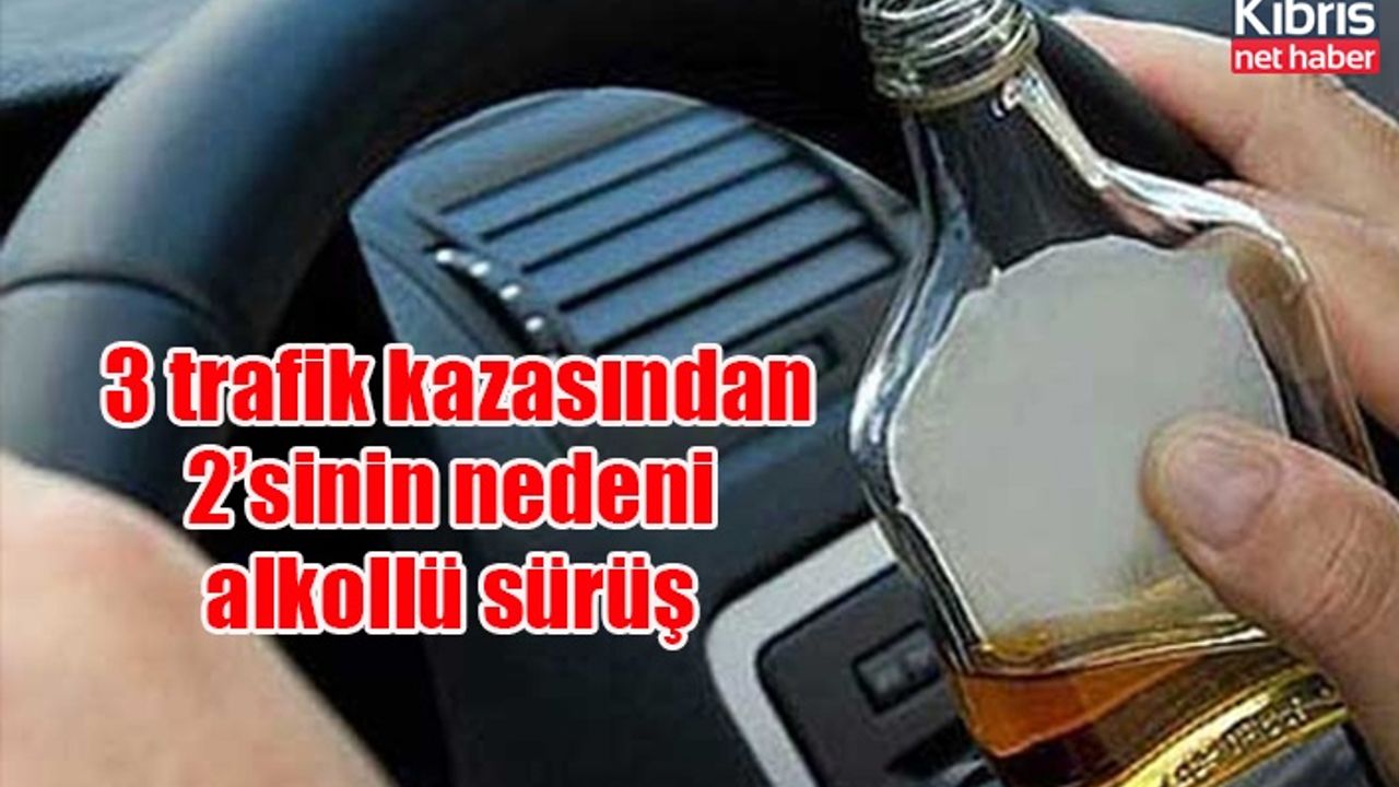 3 trafik kazasından 2’sinin nedeni alkollü sürüş
