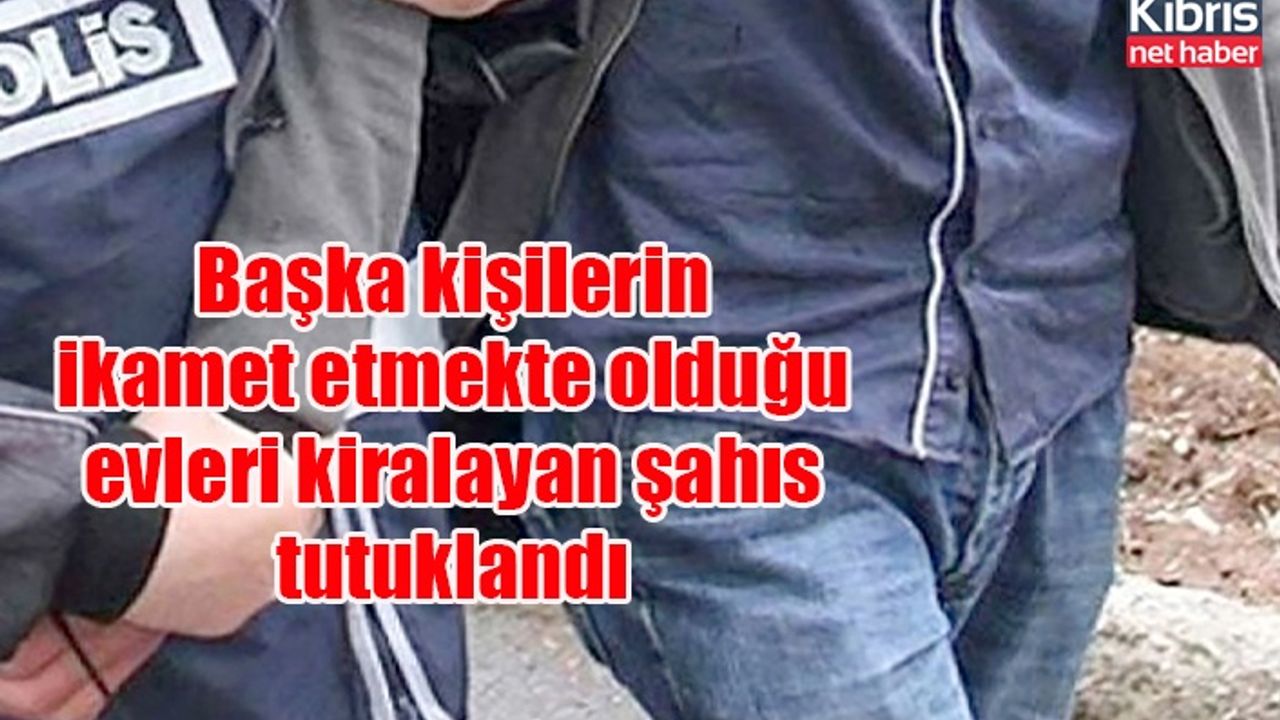 Başka kişilerin ikamet etmekte olduğu evleri kiralayan şahıs tutuklandı
