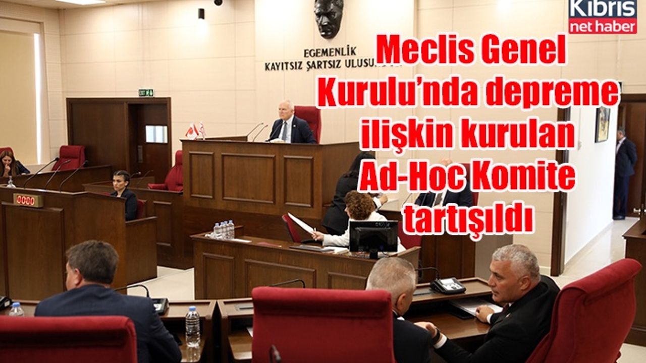 Meclis Genel Kurulu’nda depreme ilişkin kurulan Ad-Hoc Komite tartışıldı