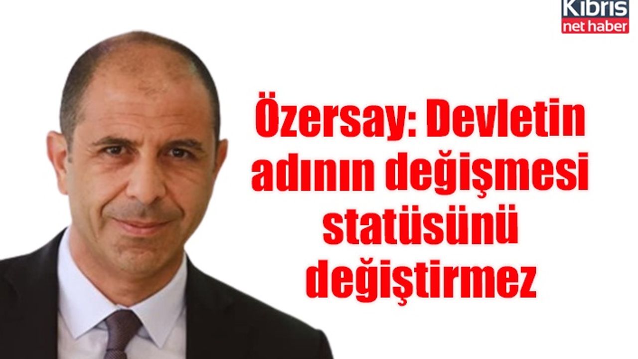 Özersay: Devletin adının değişmesi statüsünü değiştirmez