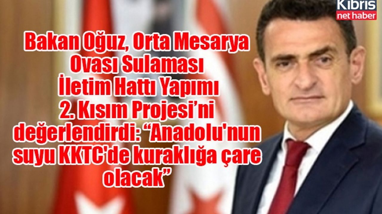 Bakan Oğuz, Orta Mesarya Ovası Sulaması İletim Hattı Yapımı 2. Kısım Projesi’ni değerlendirdi: “Anadolu'nun suyu KKTC'de kuraklığa çare olacak”