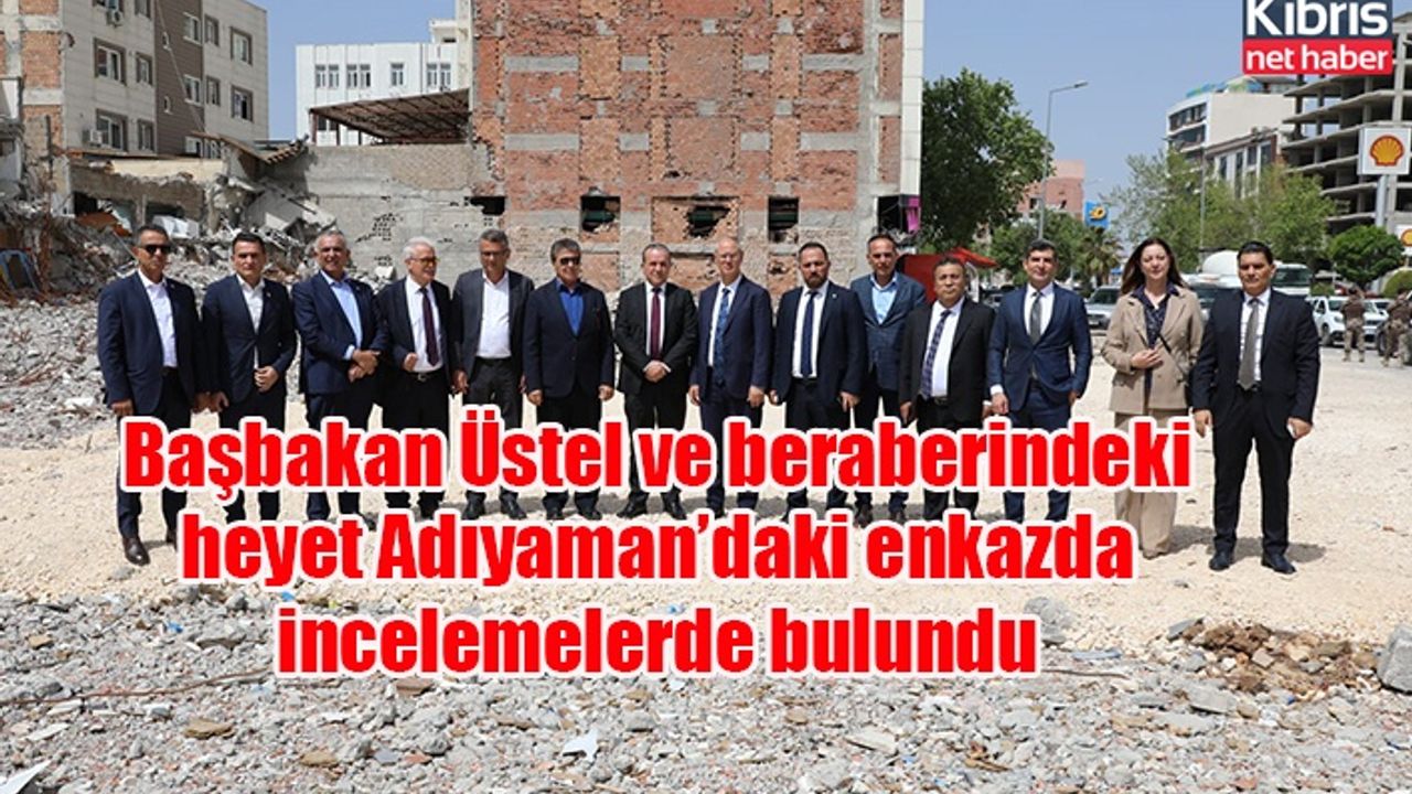 Başbakan Üstel ve beraberindeki heyet Adıyaman’daki enkazda incelemelerde bulundu